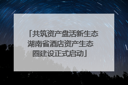共筑资产盘活新生态 湖南省酒店资产生态圈建设正式启动