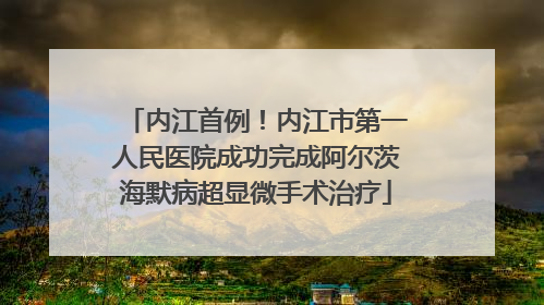 内江首例！内江市第一人民医院成功完成阿尔茨海默病超显微手术治疗