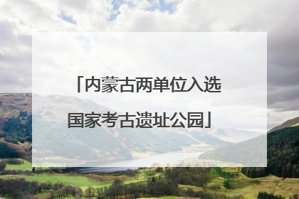 内蒙古两单位入选国家考古遗址公园