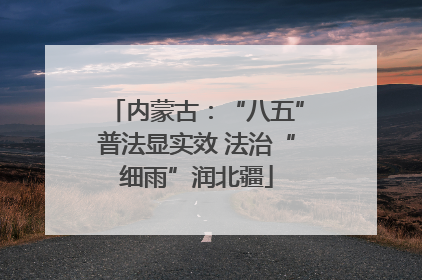内蒙古：“八五”普法显实效 法治“细雨”润北疆