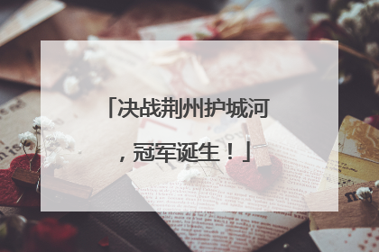 决战荆州护城河，冠军诞生！