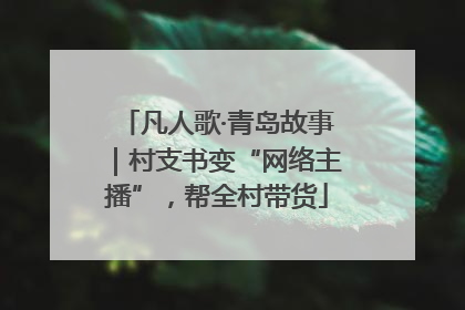 凡人歌·青岛故事｜村支书变“网络主播”，帮全村带货