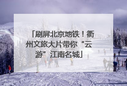 刷屏北京地铁！衢州文旅大片带你“云游”江南名城