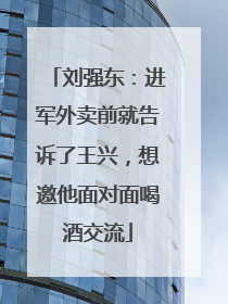 刘强东：进军外卖前就告诉了王兴，想邀他面对面喝酒交流
