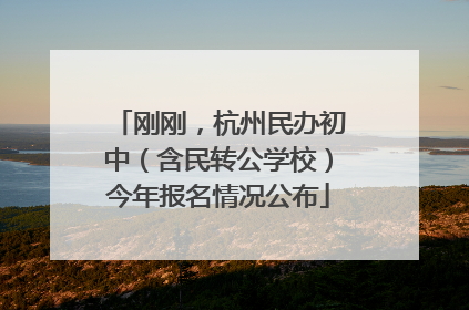 刚刚，杭州民办初中（含民转公学校）今年报名情况公布
