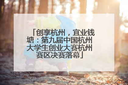 创享杭州，宜业钱塘：第九届中国杭州大学生创业大赛杭州赛区决赛落幕