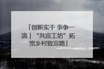 创新实干 事争一流｜“共富工坊”拓宽乡村致富路