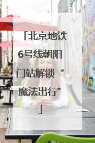 北京地铁6号线朝阳门站解锁“魔法出行”