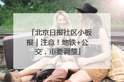 北京日报社区小板报｜注意！地铁+公交，重要调整
