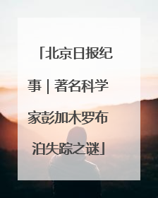 北京日报纪事｜著名科学家彭加木罗布泊失踪之谜