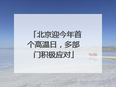 北京迎今年首个高温日，多部门积极应对