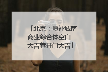 北京：填补城南商业综合体空白 大吉巷开门大吉