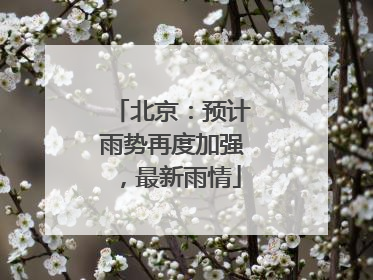 北京：预计雨势再度加强，最新雨情