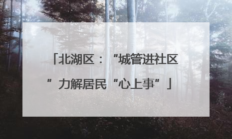北湖区：“城管进社区”力解居民“心上事”