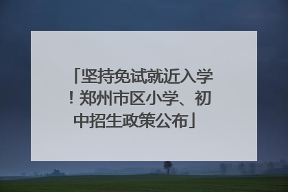 坚持免试就近入学！郑州市区小学、初中招生政策公布
