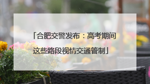 合肥交警发布：高考期间这些路段视情交通管制