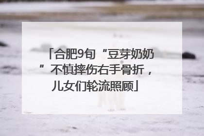 合肥9旬“豆芽奶奶”不慎摔伤右手骨折，儿女们轮流照顾
