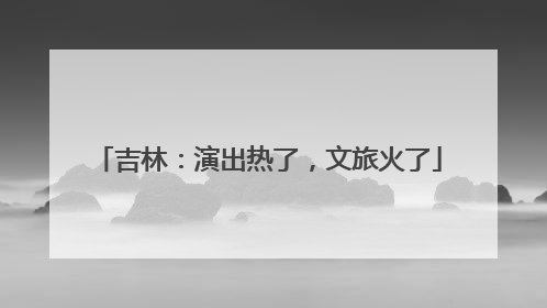 吉林：演出热了，文旅火了