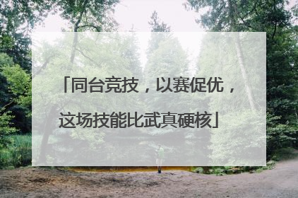 同台竞技，以赛促优，这场技能比武真硬核