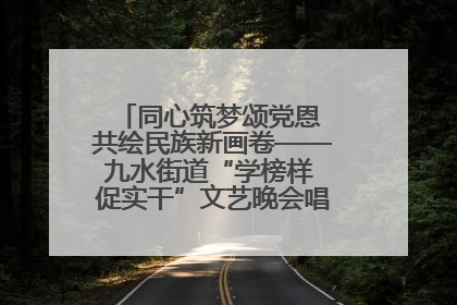 同心筑梦颂党恩 共绘民族新画卷——九水街道“学榜样 促实干”文艺晚会唱响民族团结主旋律