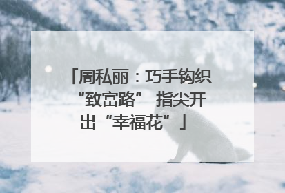 周私丽：巧手钩织“致富路” 指尖开出“幸福花”