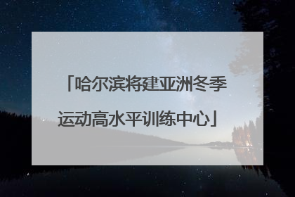哈尔滨将建亚洲冬季运动高水平训练中心