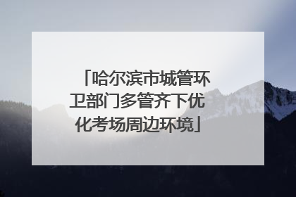 哈尔滨市城管环卫部门多管齐下优化考场周边环境