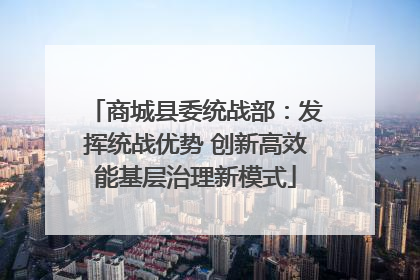 商城县委统战部：发挥统战优势 创新高效能基层治理新模式