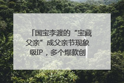 国宝李渡的“宝藏父亲”成父亲节现象级IP，多个爆款创造数千万流量