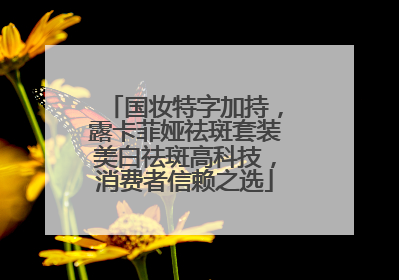 国妆特字加持，露卡菲娅祛斑套装美白祛斑高科技，消费者信赖之选