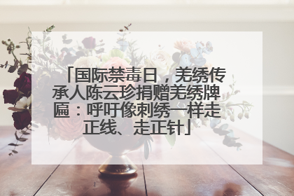 国际禁毒日，羌绣传承人陈云珍捐赠羌绣牌匾：呼吁像刺绣一样走正线、走正针