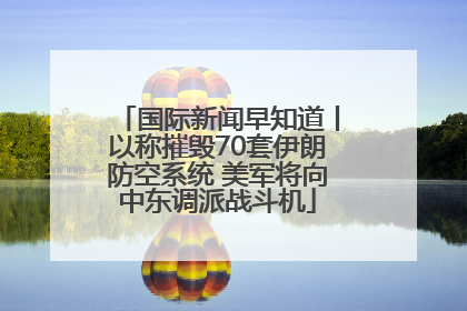 国际新闻早知道丨以称摧毁70套伊朗防空系统 美军将向中东调派战斗机