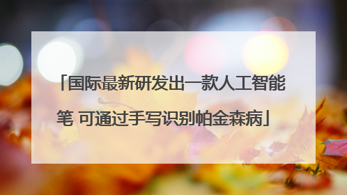 国际最新研发出一款人工智能笔 可通过手写识别帕金森病