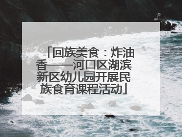 回族美食：炸油香——河口区湖滨新区幼儿园开展民族食育课程活动