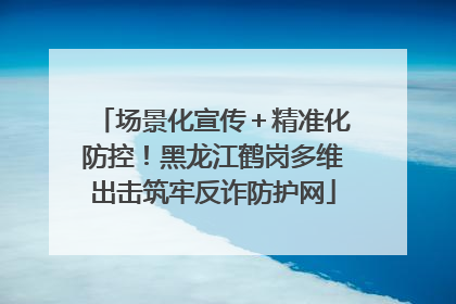 场景化宣传＋精准化防控！黑龙江鹤岗多维出击筑牢反诈防护网