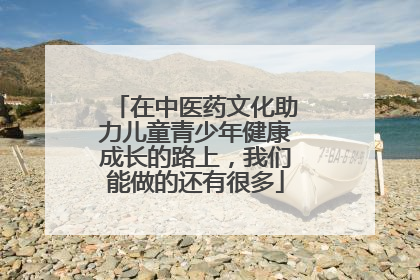 在中医药文化助力儿童青少年健康成长的路上，我们能做的还有很多