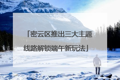 密云区推出三大主题线路解锁端午新玩法