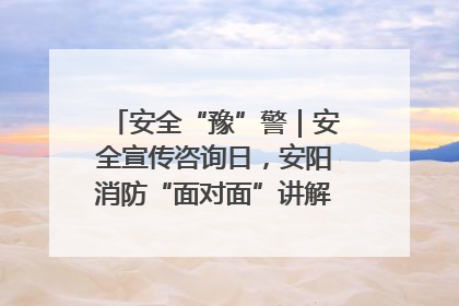 安全“豫”警｜安全宣传咨询日，安阳消防“面对面”讲解普及安全知识