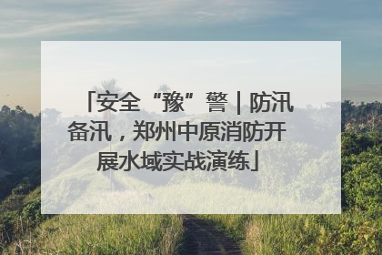 安全“豫”警｜防汛备汛，郑州中原消防开展水域实战演练