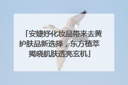 安婕妤化妆品带来去黄护肤品新选择，东方植萃揭晓肌肤透亮玄机