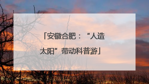 安徽合肥：“人造太阳”带动科普游