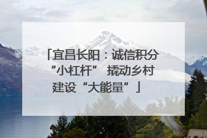 宜昌长阳：诚信积分“小杠杆” 撬动乡村建设“大能量”