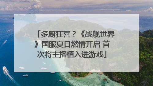 多厨狂喜？《战舰世界》国服夏日燃情开启 首次将主播植入进游戏