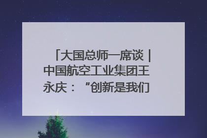 大国总师一席谈｜中国航空工业集团王永庆：“创新是我们的基因密码”