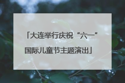 大连举行庆祝“六一”国际儿童节主题演出