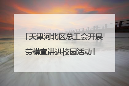 天津河北区总工会开展劳模宣讲进校园活动