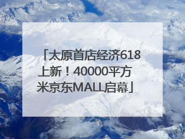 太原首店经济618上新！40000平方米京东MALL启幕