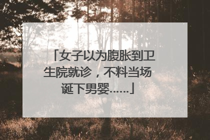 女子以为腹胀到卫生院就诊，不料当场诞下男婴……