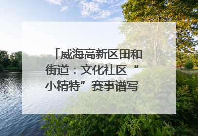 威海高新区田和街道：文化社区“小精特”赛事谱写文化赋能新乐章
