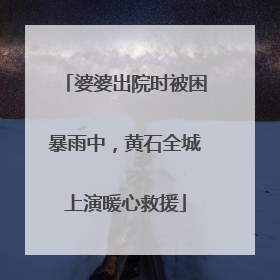 婆婆出院时被困暴雨中，黄石全城上演暖心救援